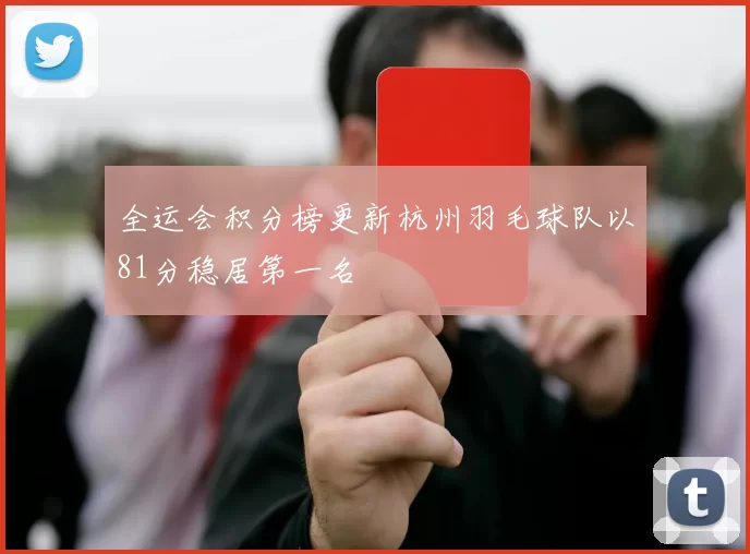 全运会积分榜更新杭州羽毛球队以81分稳居第一名