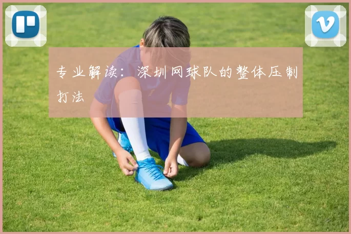 专业解读：深圳网球队的整体压制打法
