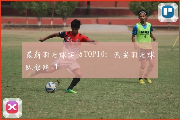 最新羽毛球实力TOP10：西安羽毛球队领跑_1