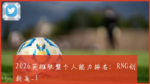 2026英雄联盟个人能力排名：RNG创新高_1