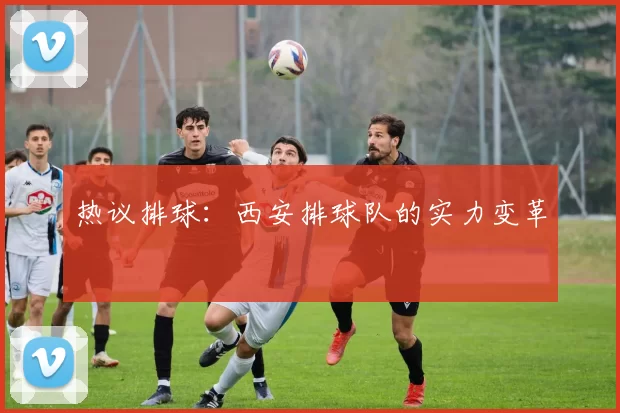 热议排球：西安排球队的实力变革
