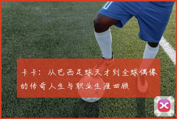 卡卡：从巴西足球天才到全球偶像的传奇人生与职业生涯回顾