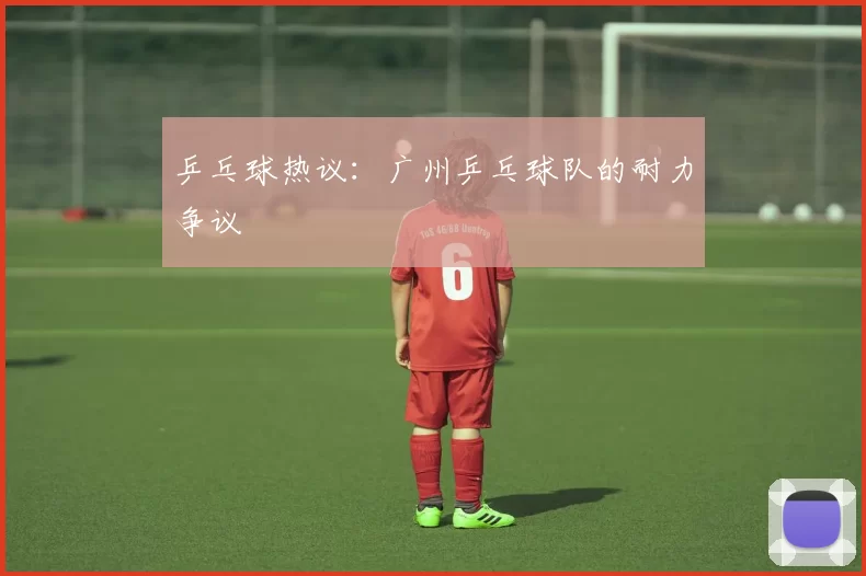 乒乓球热议：广州乒乓球队的耐力争议