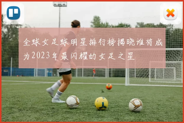 全球女足球明星排行榜揭晓谁将成为2023年最闪耀的女足之星