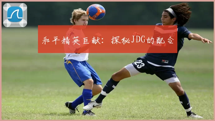 和平精英巨献：探秘JDG的配合
