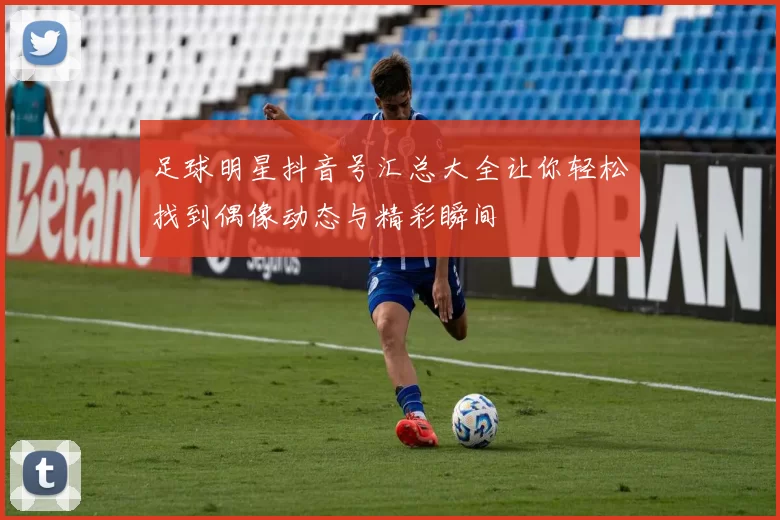 足球明星抖音号汇总大全让你轻松找到偶像动态与精彩瞬间