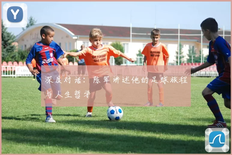 深度对话：陈军讲述他的足球旅程与人生哲学