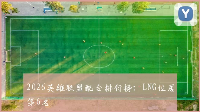 2026英雄联盟配合排行榜：LNG位居第6名